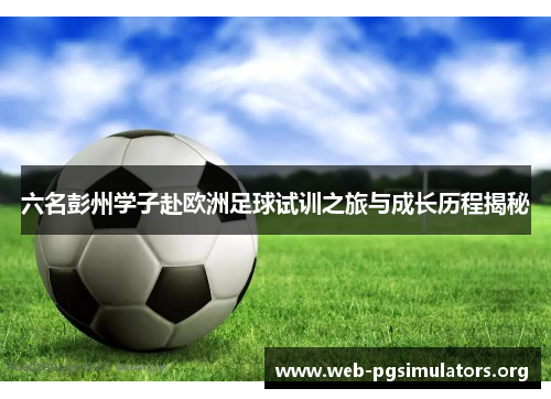 六名彭州学子赴欧洲足球试训之旅与成长历程揭秘 六名彭州学子赴欧洲足球试训之旅与成长历程揭秘