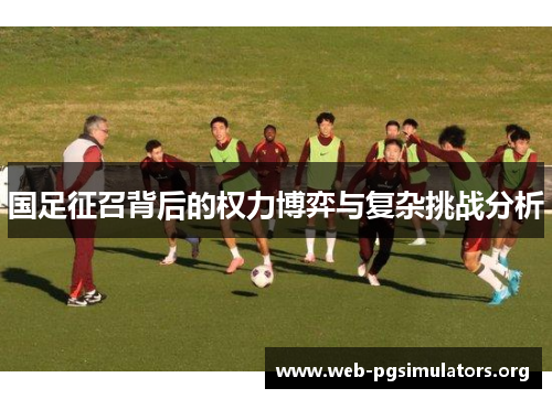 国足征召背后的权力博弈与复杂挑战分析 国足征召背后的权力博弈与复杂挑战分析