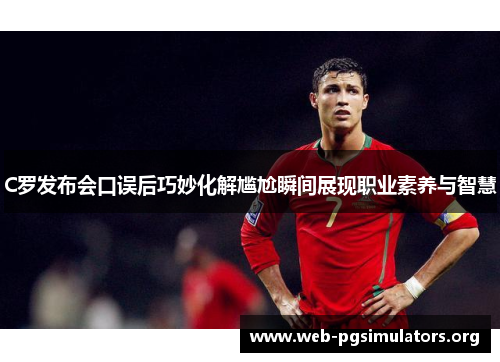 C罗发布会口误后巧妙化解尴尬瞬间展现职业素养与智慧