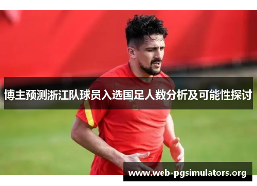 博主预测浙江队球员入选国足人数分析及可能性探讨 博主预测浙江队球员入选国足人数分析及可能性探讨