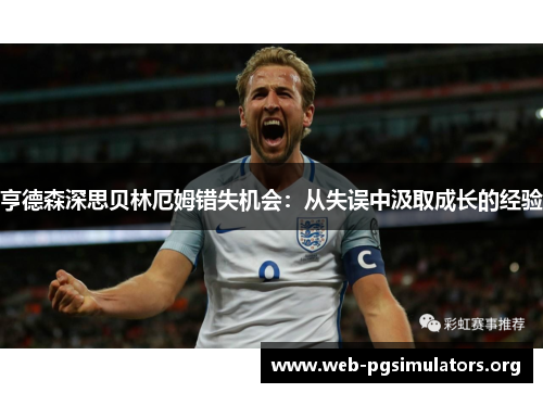 亨德森深思贝林厄姆错失机会：从失误中汲取成长的经验