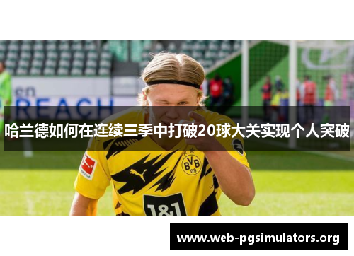 哈兰德如何在连续三季中打破20球大关实现个人突破 哈兰德如何在连续三季中打破20球大关实现个人突破