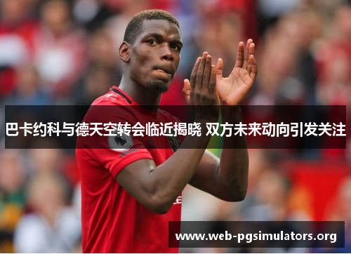 巴卡约科与德天空转会临近揭晓 双方未来动向引发关注 巴卡约科与德天空转会临近揭晓 双方未来动向引发关注