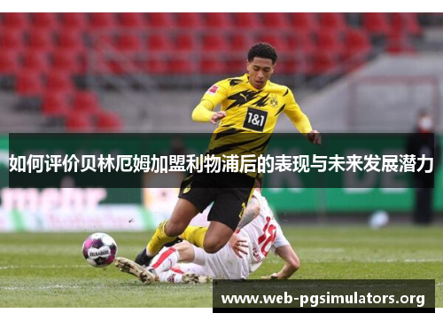 如何评价贝林厄姆加盟利物浦后的表现与未来发展潜力 如何评价贝林厄姆加盟利物浦后的表现与未来发展潜力