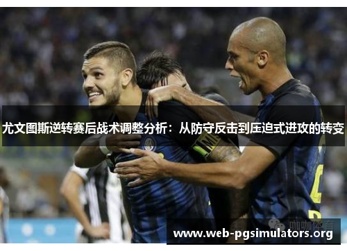 尤文图斯逆转赛后战术调整分析:从防守反击到压迫式进攻的转变 尤文图斯逆转赛后战术调整分析:从防守反击到压迫式进攻的转变