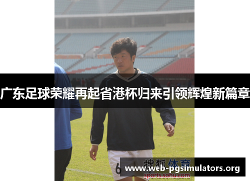 广东足球荣耀再起省港杯归来引领辉煌新篇章 广东足球荣耀再起省港杯归来引领辉煌新篇章