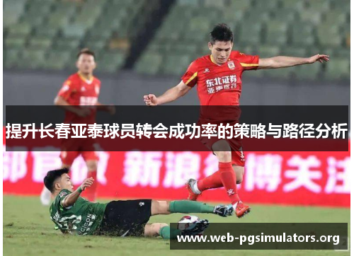 提升长春亚泰球员转会成功率的策略与路径分析 提升长春亚泰球员转会成功率的策略与路径分析