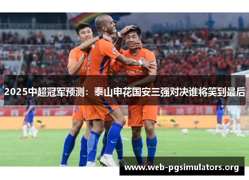 2025中超冠军预测:泰山申花国安三强对决谁将笑到最后 2025中超冠军预测:泰山申花国安三强对决谁将笑到最后