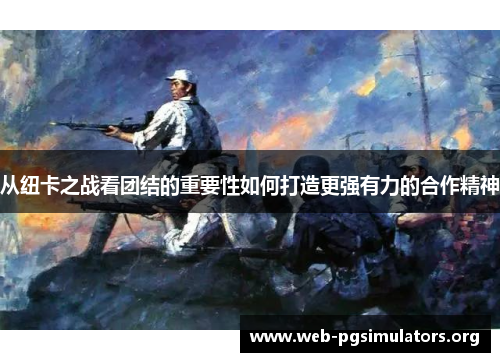 从纽卡之战看团结的重要性如何打造更强有力的合作精神 从纽卡之战看团结的重要性如何打造更强有力的合作精神