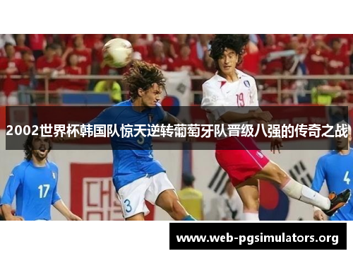 2002世界杯韩国队惊天逆转葡萄牙队晋级八强的传奇之战 2002世界杯韩国队惊天逆转葡萄牙队晋级八强的传奇之战