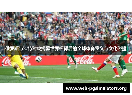 俄罗斯与沙特对决揭幕世界杯背后的全球体育意义与文化碰撞 俄罗斯与沙特对决揭幕世界杯背后的全球体育意义与文化碰撞