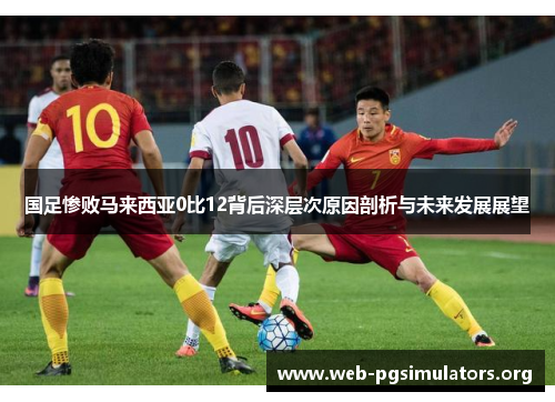 国足惨败马来西亚0比12背后深层次原因剖析与未来发展展望 国足惨败马来西亚0比12背后深层次原因剖析与未来发展展望