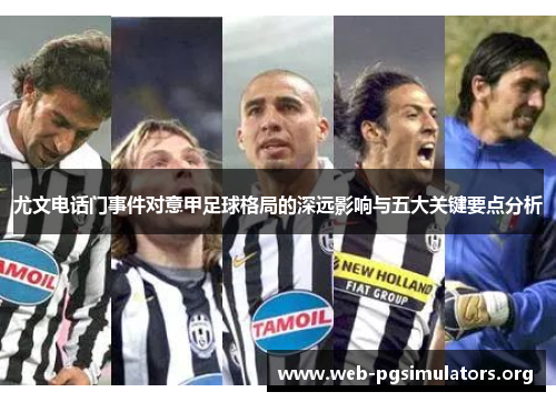 尤文电话门事件对意甲足球格局的深远影响与五大关键要点分析 尤文电话门事件对意甲足球格局的深远影响与五大关键要点分析
