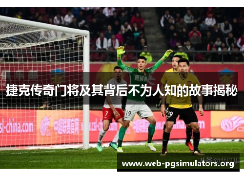 捷克传奇门将及其背后不为人知的故事揭秘 捷克传奇门将及其背后不为人知的故事揭秘