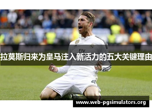 拉莫斯归来为皇马注入新活力的五大关键理由 拉莫斯归来为皇马注入新活力的五大关键理由