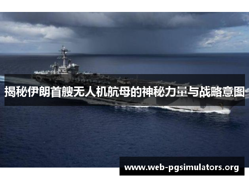 揭秘伊朗首艘无人机航母的神秘力量与战略意图 揭秘伊朗首艘无人机航母的神秘力量与战略意图