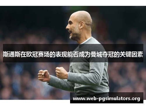 斯通斯在欧冠赛场的表现能否成为曼城夺冠的关键因素 斯通斯在欧冠赛场的表现能否成为曼城夺冠的关键因素