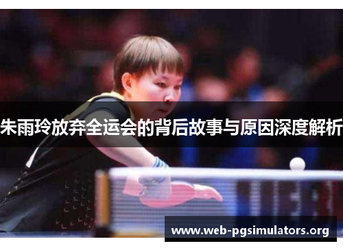 朱雨玲放弃全运会的背后故事与原因深度解析 朱雨玲放弃全运会的背后故事与原因深度解析