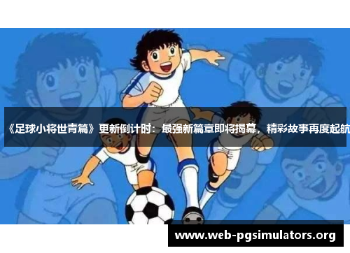 《足球小将世青篇》更新倒计时:最强新篇章即将揭幕,精彩故事再度起航 《足球小将世青篇》更新倒计时:最强新篇章即将揭幕,精彩故事再度起航