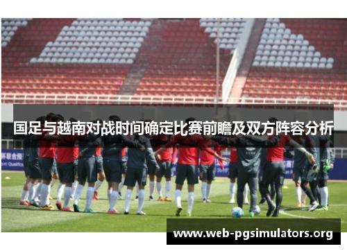 国足与越南对战时间确定比赛前瞻及双方阵容分析