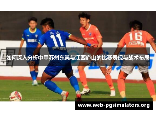 如何深入分析中甲苏州东吴与江西庐山的比赛表现与战术布局 如何深入分析中甲苏州东吴与江西庐山的比赛表现与战术布局