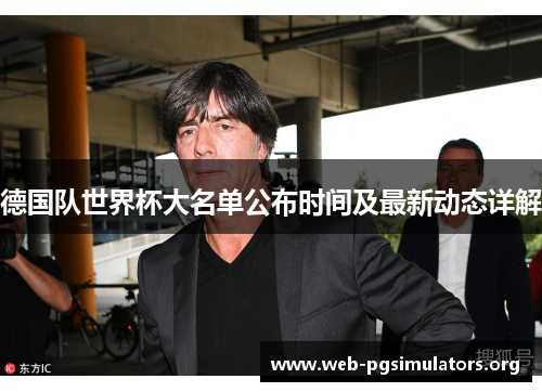 德国队世界杯大名单公布时间及最新动态详解 德国队世界杯大名单公布时间及最新动态详解