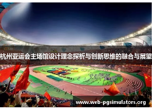 杭州亚运会主场馆设计理念探析与创新思维的融合与展望 杭州亚运会主场馆设计理念探析与创新思维的融合与展望