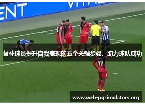 替补球员提升自我表现的五个关键步骤,助力球队成功 替补球员提升自我表现的五个关键步骤,助力球队成功