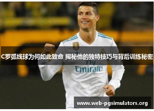 C罗弧线球为何如此致命 揭秘他的独特技巧与背后训练秘密 C罗弧线球为何如此致命 揭秘他的独特技巧与背后训练秘密