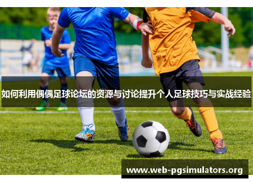 如何利用偶偶足球论坛的资源与讨论提升个人足球技巧与实战经验 如何利用偶偶足球论坛的资源与讨论提升个人足球技巧与实战经验