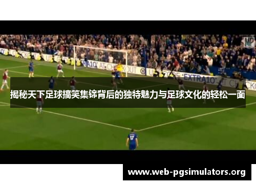 揭秘天下足球搞笑集锦背后的独特魅力与足球文化的轻松一面 揭秘天下足球搞笑集锦背后的独特魅力与足球文化的轻松一面