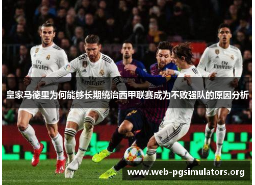 皇家马德里为何能够长期统治西甲联赛成为不败强队的原因分析 皇家马德里为何能够长期统治西甲联赛成为不败强队的原因分析