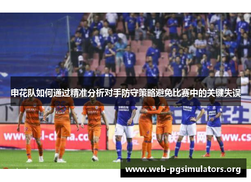申花队如何通过精准分析对手防守策略避免比赛中的关键失误 申花队如何通过精准分析对手防守策略避免比赛中的关键失误