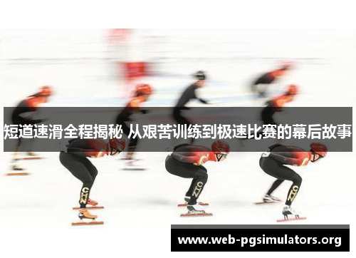 短道速滑全程揭秘 从艰苦训练到极速比赛的幕后故事 短道速滑全程揭秘 从艰苦训练到极速比赛的幕后故事