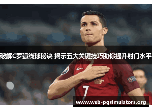破解C罗弧线球秘诀 揭示五大关键技巧助你提升射门水平 破解C罗弧线球秘诀 揭示五大关键技巧助你提升射门水平