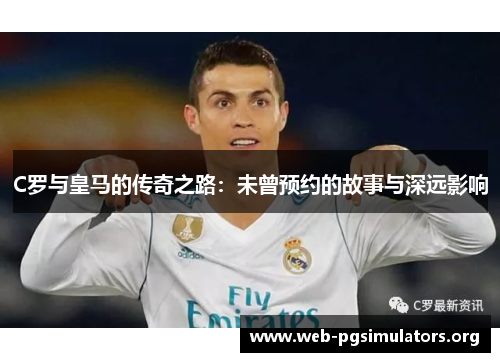 C罗与皇马的传奇之路:未曾预约的故事与深远影响 C罗与皇马的传奇之路:未曾预约的故事与深远影响