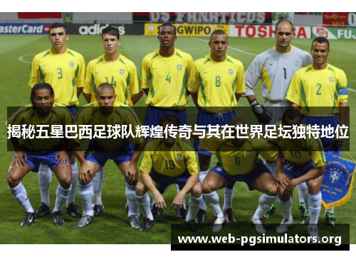 揭秘五星巴西足球队辉煌传奇与其在世界足坛独特地位 揭秘五星巴西足球队辉煌传奇与其在世界足坛独特地位