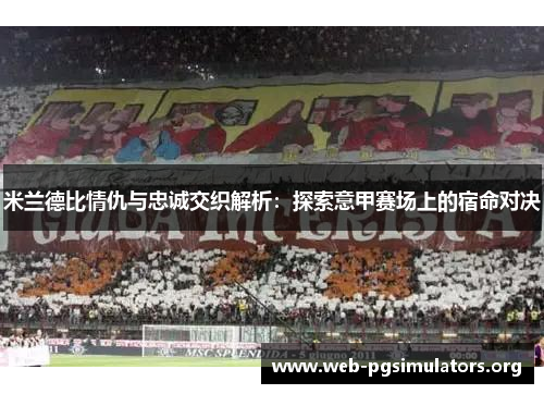 米兰德比情仇与忠诚交织解析:探索意甲赛场上的宿命对决 米兰德比情仇与忠诚交织解析:探索意甲赛场上的宿命对决