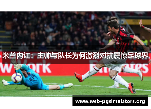 米兰内讧:主帅与队长为何激烈对抗震惊足球界 米兰内讧:主帅与队长为何激烈对抗震惊足球界