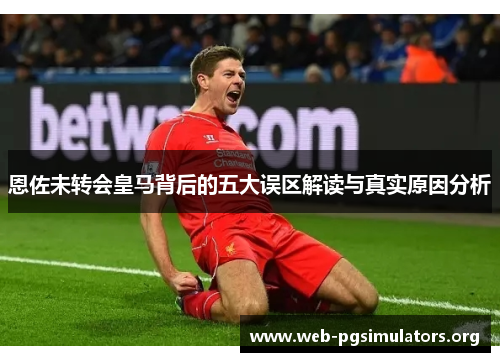 恩佐未转会皇马背后的五大误区解读与真实原因分析 恩佐未转会皇马背后的五大误区解读与真实原因分析
