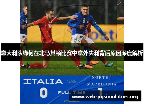 意大利队缘何在北马其顿比赛中意外失利背后原因深度解析