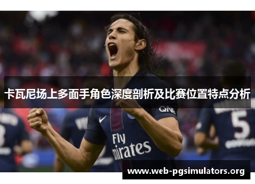 卡瓦尼场上多面手角色深度剖析及比赛位置特点分析 卡瓦尼场上多面手角色深度剖析及比赛位置特点分析