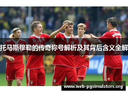 托马斯穆勒的传奇称号解析及其背后含义全解 托马斯穆勒的传奇称号解析及其背后含义全解