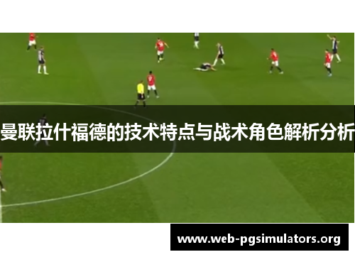 曼联拉什福德的技术特点与战术角色解析分析