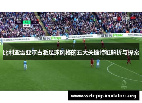比利亚雷亚尔古派足球风格的五大关键特征解析与探索 比利亚雷亚尔古派足球风格的五大关键特征解析与探索