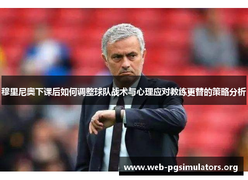 穆里尼奥下课后如何调整球队战术与心理应对教练更替的策略分析 穆里尼奥下课后如何调整球队战术与心理应对教练更替的策略分析