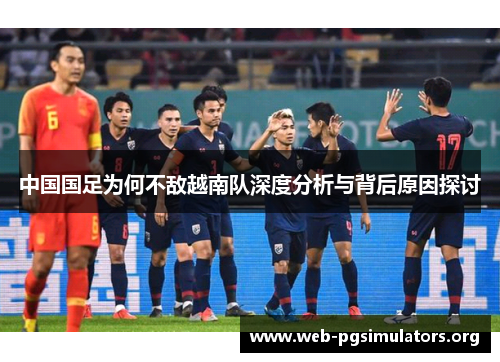 中国国足为何不敌越南队深度分析与背后原因探讨 中国国足为何不敌越南队深度分析与背后原因探讨