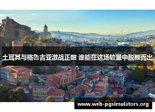 土耳其与格鲁吉亚激战正酣 谁能在这场较量中脱颖而出 土耳其与格鲁吉亚激战正酣 谁能在这场较量中脱颖而出