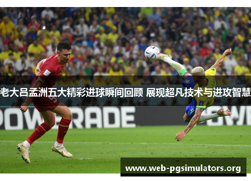 老大吕孟洲五大精彩进球瞬间回顾 展现超凡技术与进攻智慧 老大吕孟洲五大精彩进球瞬间回顾 展现超凡技术与进攻智慧