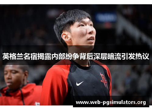 英格兰名宿揭露内部纷争背后深层暗流引发热议 英格兰名宿揭露内部纷争背后深层暗流引发热议